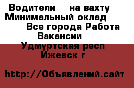 Водители BC на вахту. › Минимальный оклад ­ 60 000 - Все города Работа » Вакансии   . Удмуртская респ.,Ижевск г.